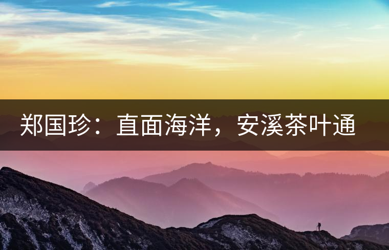鄭國(guó)珍：直面海洋，安溪茶葉通往一個(gè)非常值得期許的未來