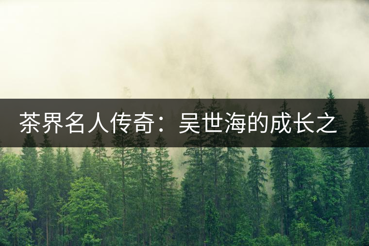 茶界名人傳奇:吳世海的成長(zhǎng)之路 茶界名人傳奇:吳世海的成長(zhǎng)之路