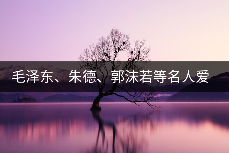 毛澤東、朱德、郭沫若等名人愛茶的種種故事