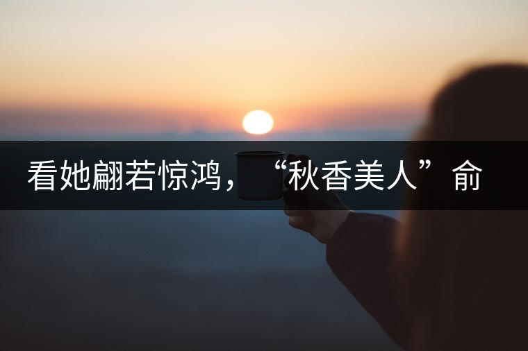 看她翩若驚鴻，“秋香美人”俞飛鴻與茶