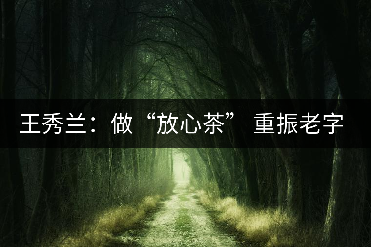 王秀蘭:做“放心茶” 重振老字號 王秀蘭:做“放心茶” 重振老字號