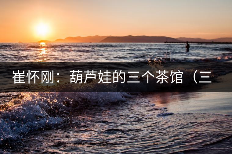 崔懷剛：葫蘆娃的三個(gè)茶館（三幕話劇）——第一幕