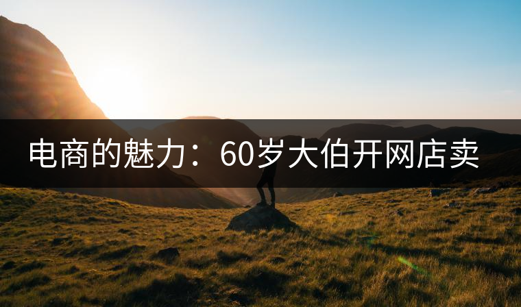 電商的魅力：60歲大伯開網(wǎng)店賣茶 年銷售額近四十萬(wàn)