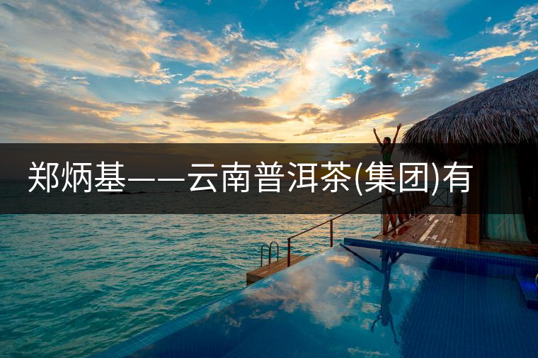 鄭炳基——云南普洱茶(集團(tuán))有限公司董事長(zhǎng) 鄭炳基——云南普洱茶(集團(tuán))有限公司董事長(zhǎng)