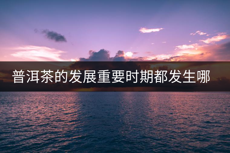 普洱茶的發(fā)展重要時期都發(fā)生哪些大事？