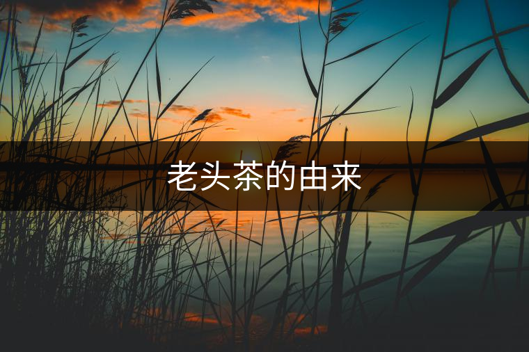 老頭茶的由來 老頭茶的由來