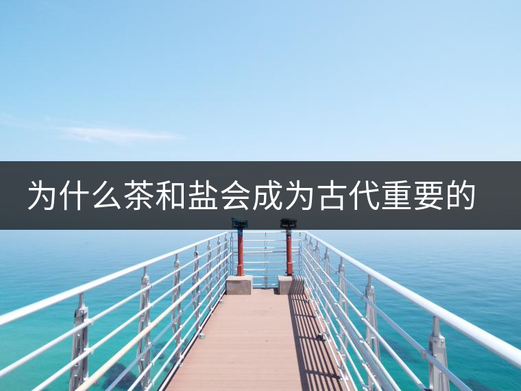 為什么茶和鹽會(huì)成為古代重要的經(jīng)濟(jì)戰(zhàn)略物資？