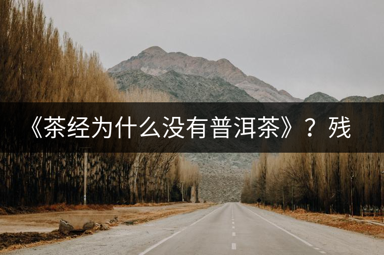 《茶經(jīng)為什么沒(méi)有普洱茶》？殘缺的普洱茶史料！