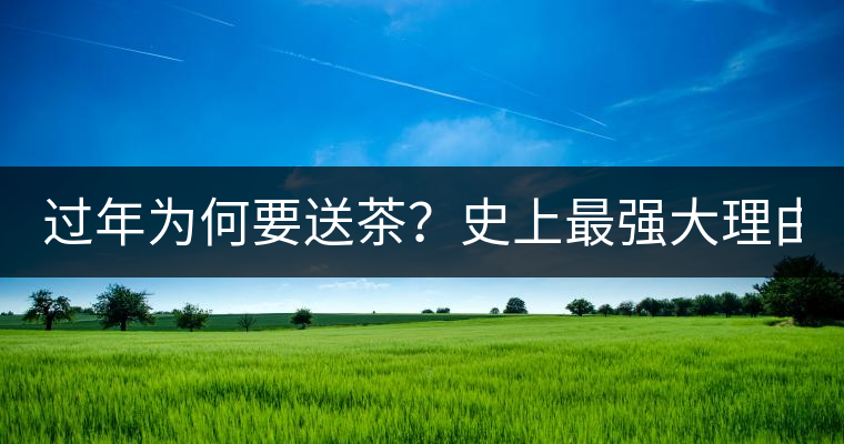 過(guò)年為何要送茶？史上最強(qiáng)大理由在此！