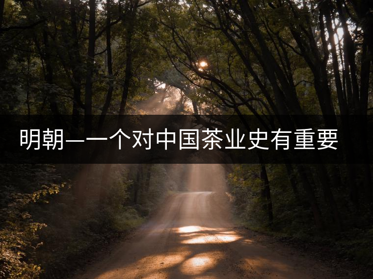 明朝—一個(gè)對(duì)中國茶業(yè)史有重要影響的朝代