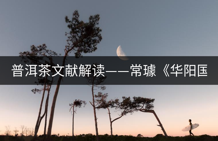 普洱茶文獻(xiàn)解讀——常璩《華陽國志·巴志》 普洱茶文獻(xiàn)解讀——常璩《華陽國志·巴志》