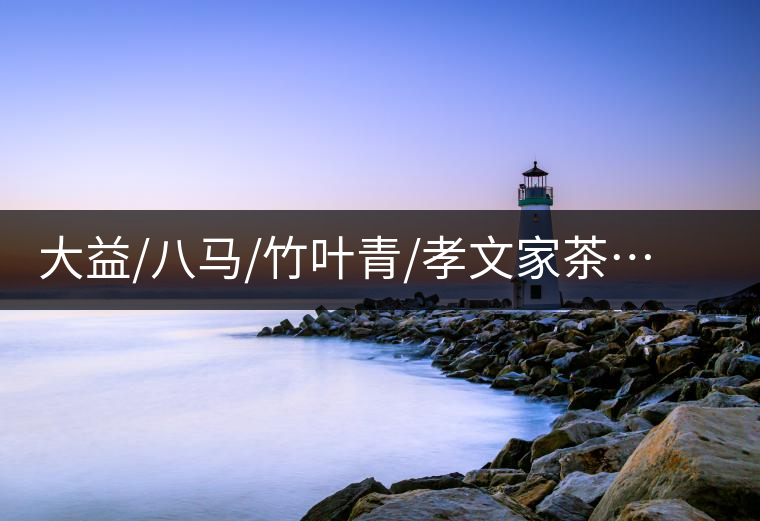 大益/八馬/竹葉青/孝文家茶…你被哪個(gè)茶企的文案攻陷過(guò)？