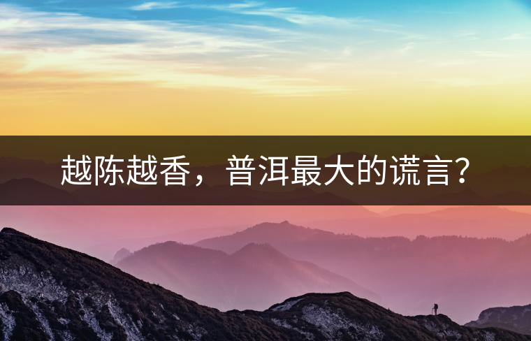 越陳越香，普洱最大的謊言？