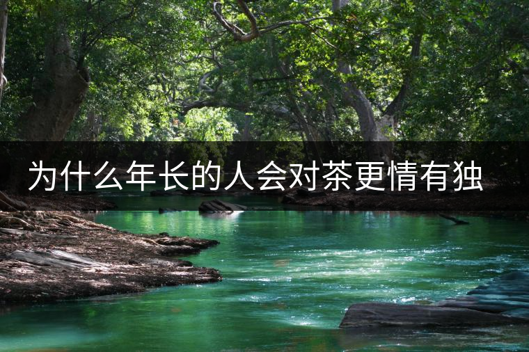 為什么年長(zhǎng)的人會(huì)對(duì)茶更情有獨(dú)鐘？原因在這