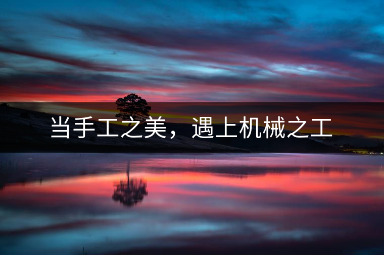 當(dāng)手工之美，遇上機(jī)械之工