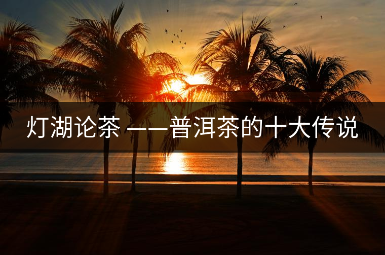 燈湖論茶 ——普洱茶的十大傳說