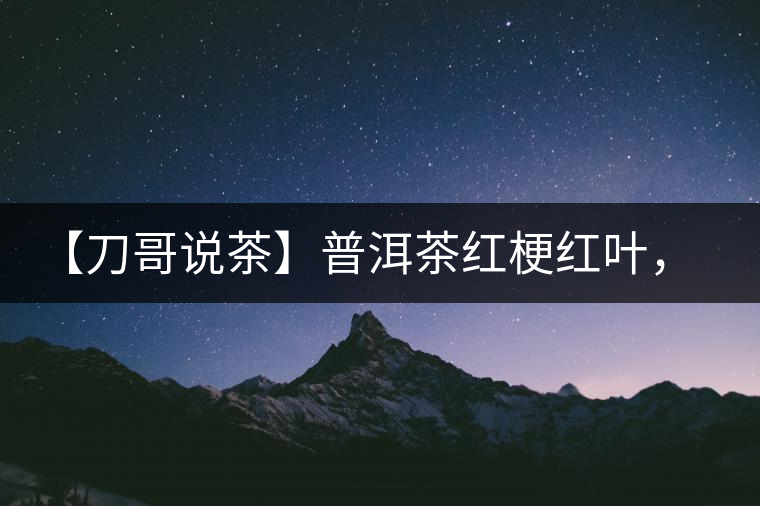 【刀哥說茶】普洱茶紅梗紅葉，這鍋誰(shuí)來背？