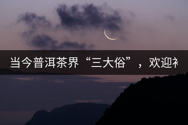 當(dāng)今普洱茶界“三大俗”，歡迎補(bǔ)充！