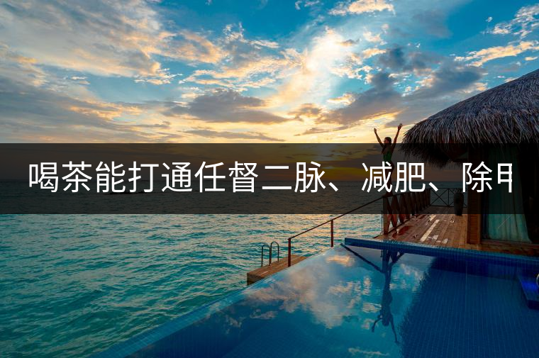 喝茶能打通任督二脈、減肥、除甲醛…關(guān)于茶的謠言,你信過幾條?