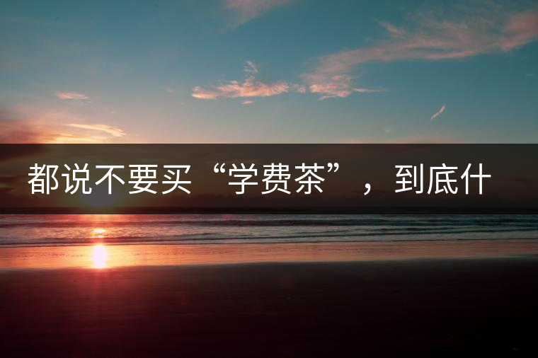 都說(shuō)不要買(mǎi)“學(xué)費(fèi)茶”，到底什么才是學(xué)費(fèi)茶