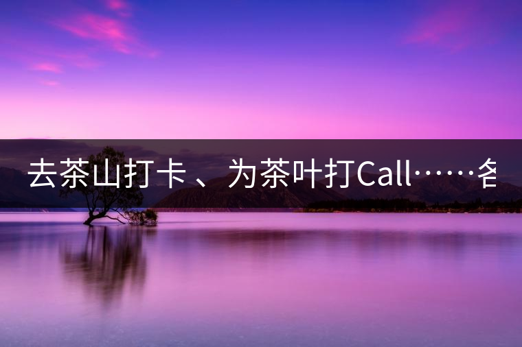 去茶山打卡 、為茶葉打Call……各路人馬為何如此鐘愛產(chǎn)地源頭？ 2018-04-09 18:14 興