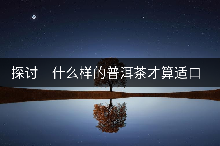 探討｜什么樣的普洱茶才算適口為珍？