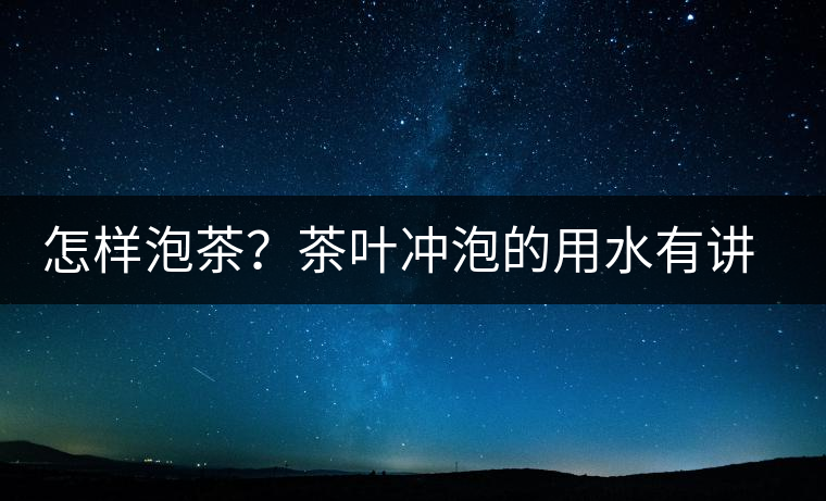 怎樣泡茶？茶葉沖泡的用水有講究嗎？