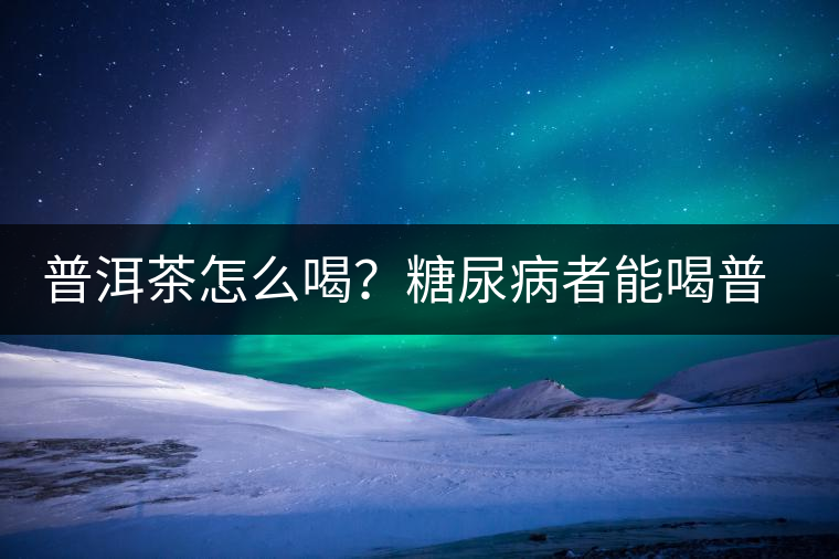 普洱茶怎么喝？糖尿病者能喝普洱茶嗎？