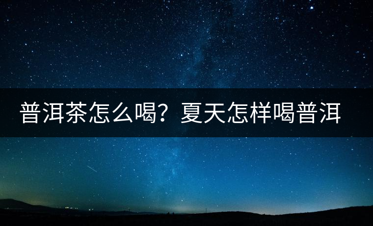 普洱茶怎么喝？夏天怎樣喝普洱茶減肥？