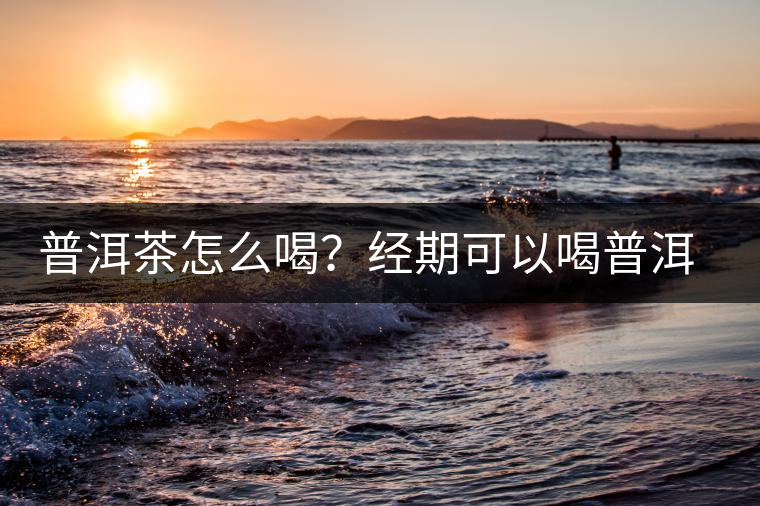 普洱茶怎么喝？經(jīng)期可以喝普洱茶嗎？