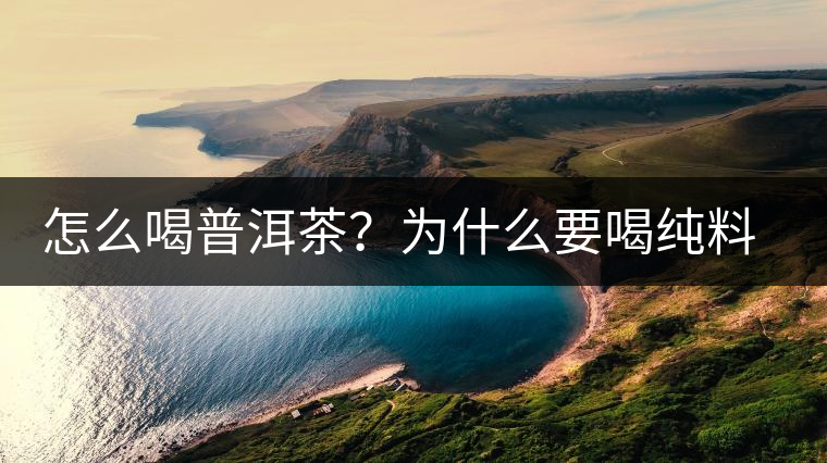 怎么喝普洱茶？為什么要喝純料普洱茶？