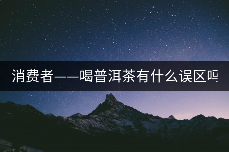消費(fèi)者——喝普洱茶有什么誤區(qū)嗎？