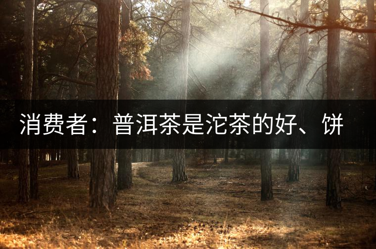 消費者：普洱茶是沱茶的好、餅茶的好還是散裝的好？