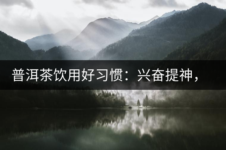 普洱茶飲用好習(xí)慣：興奮提神，消減疲勞宜飲茶