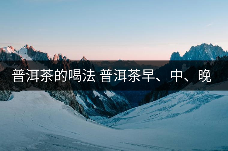 普洱茶的喝法 普洱茶早、中、晚、的喝法