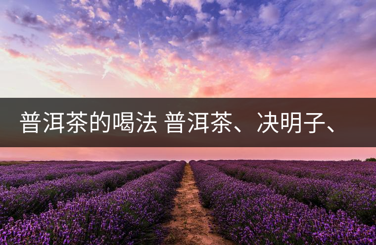普洱茶的喝法 普洱茶、決明子、枸杞、可以一起喝嗎？