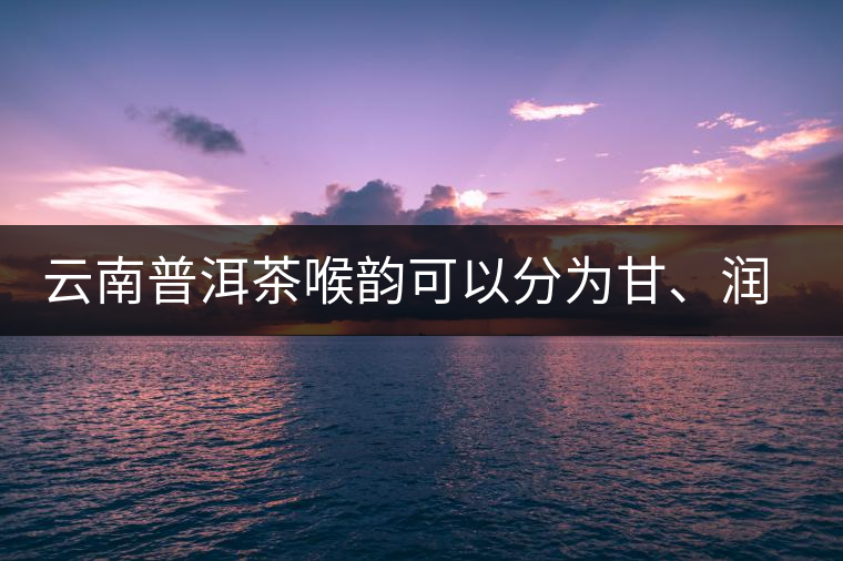 云南普洱茶喉韻可以分為甘、潤、燥