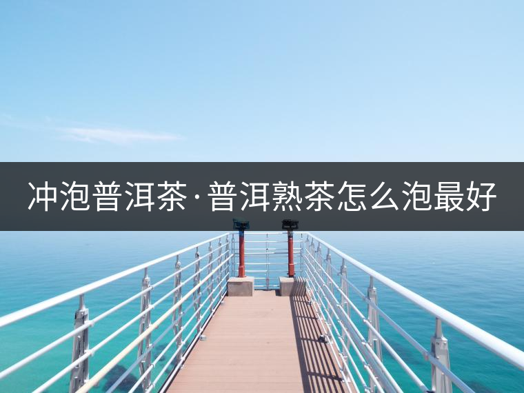 沖泡普洱茶·普洱熟茶怎么泡最好喝？