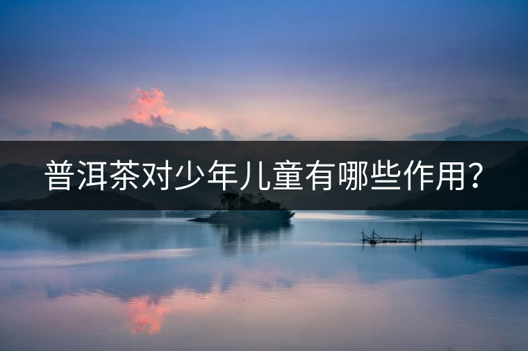 普洱茶對(duì)少年兒童有哪些作用？