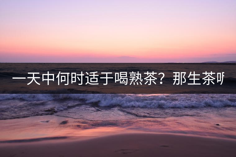 一天中何時(shí)適于喝熟茶？那生茶呢？