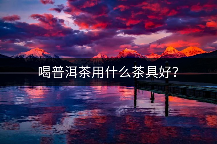 喝普洱茶用什么茶具好？