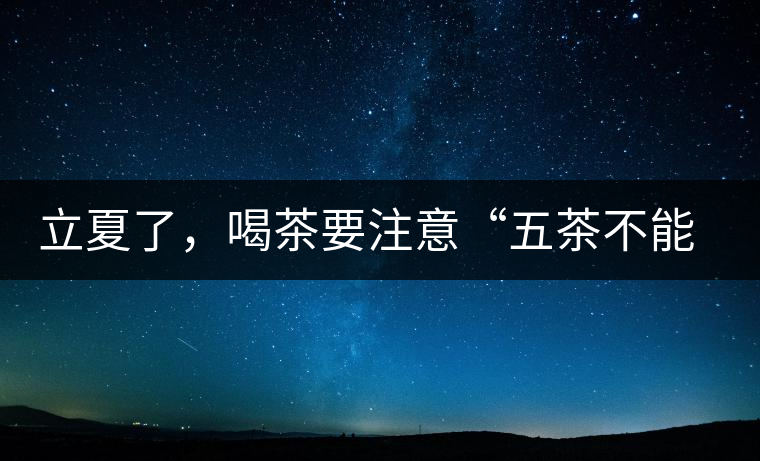 立夏了，喝茶要注意“五茶不能飲”，多喝這些茶才健康
