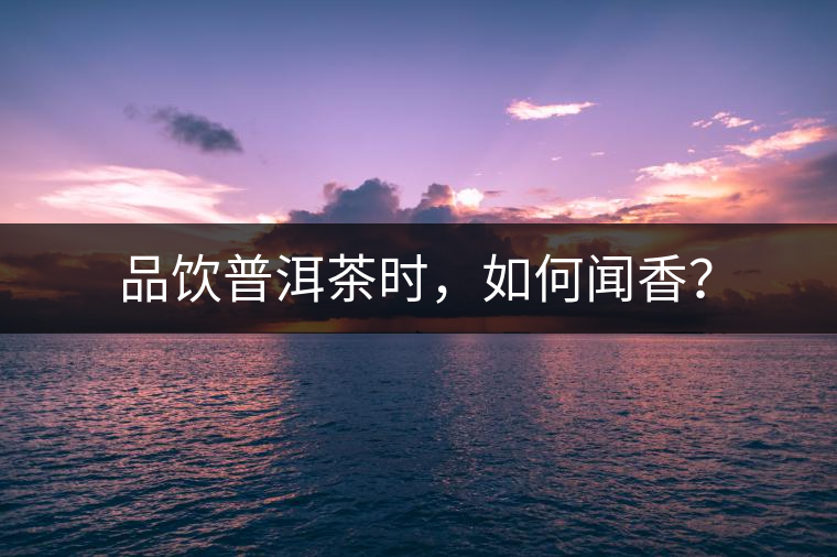 品飲普洱茶時(shí)，如何聞香？