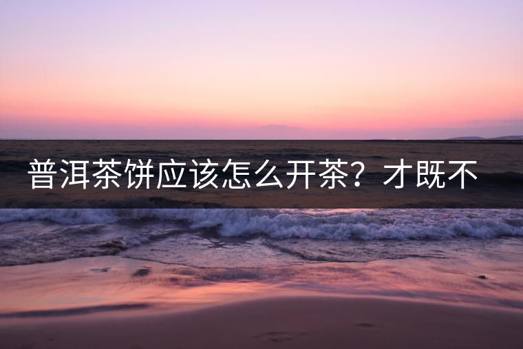 普洱茶餅應(yīng)該怎么開茶？才既不費(fèi)力又能保持茶葉條索的完整度？