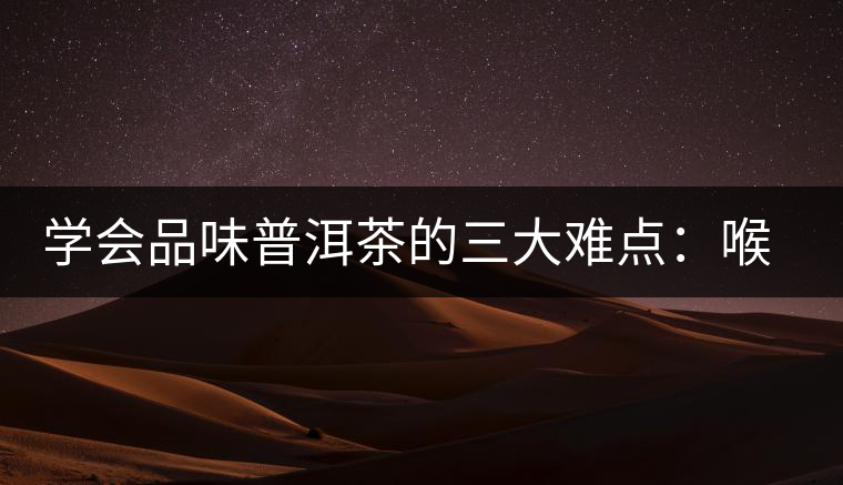 學(xué)會(huì)品味普洱茶的三大難點(diǎn)：喉韻、水性和茶氣