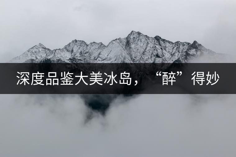 深度品鑒大美冰島，“醉”得妙