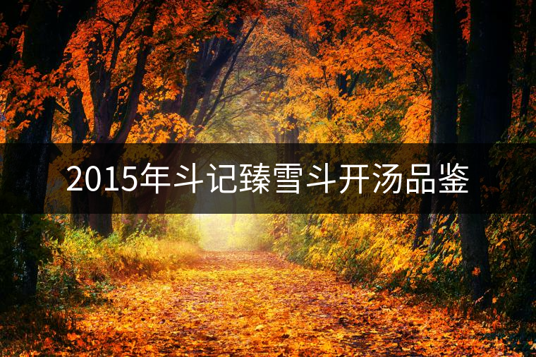 2015年斗記臻雪斗開(kāi)湯品鑒 2015年斗記臻雪斗開(kāi)湯品鑒