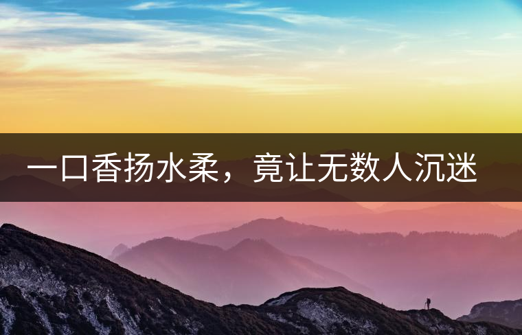 一口香揚水柔，竟讓無數(shù)人沉迷于此