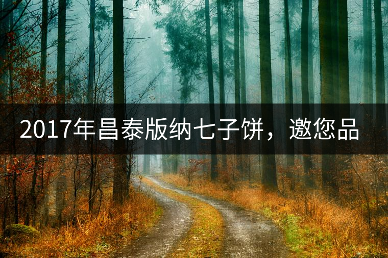 2017年昌泰版納七子餅，邀您品鑒！