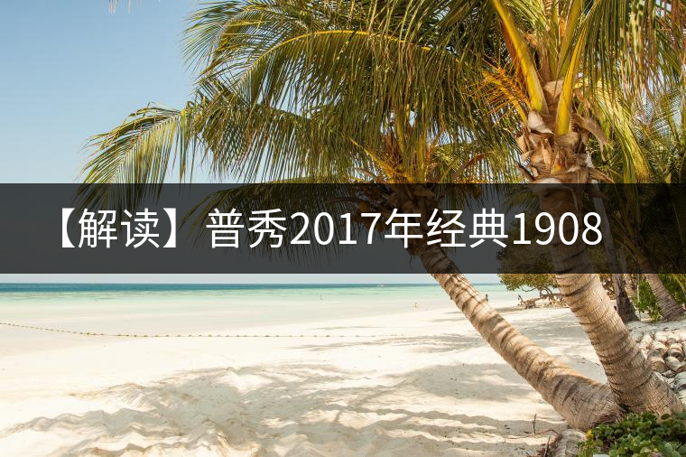 【解讀】普秀2017年經(jīng)典1908(生) 【解讀】普秀2017年經(jīng)典1908(生)